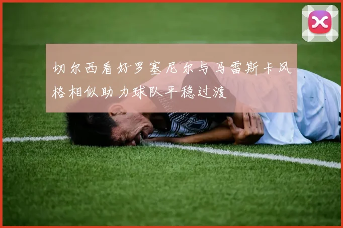 切尔西看好罗塞尼尔与马雷斯卡风格相似助力球队平稳过渡