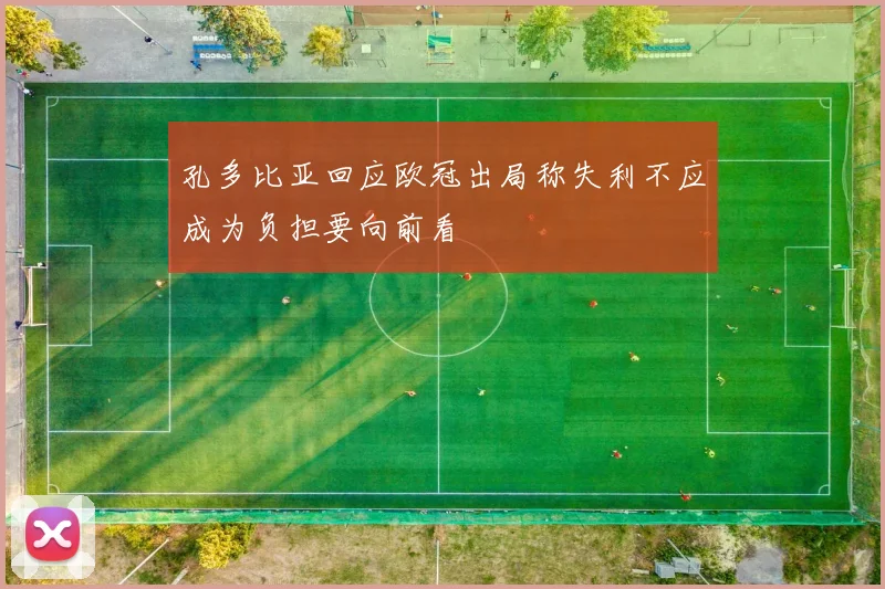 孔多比亚回应欧冠出局称失利不应成为负担要向前看
