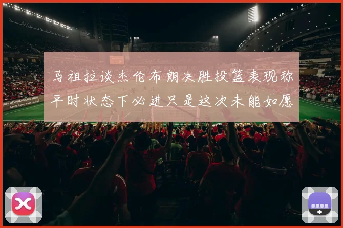 马祖拉谈杰伦布朗决胜投篮表现称平时状态下必进只是这次未能如愿