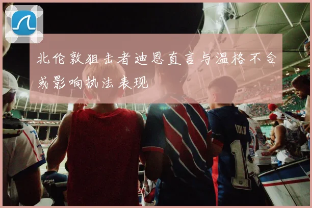 北伦敦狙击者迪恩直言与温格不合或影响执法表现