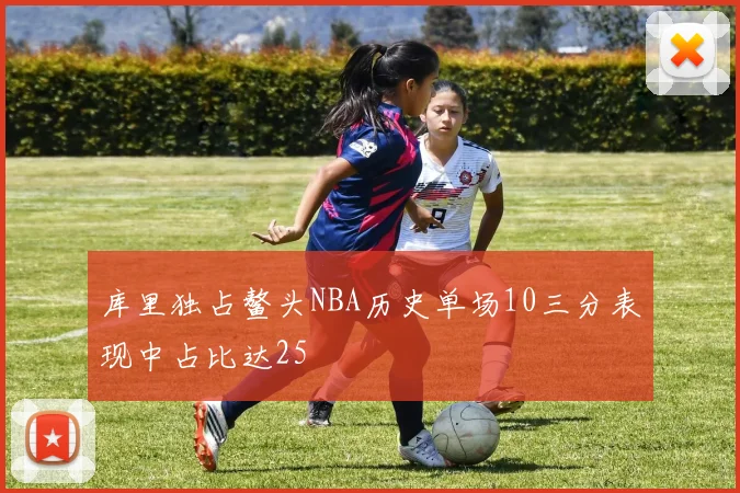 库里独占鳌头NBA历史单场10三分表现中占比达25