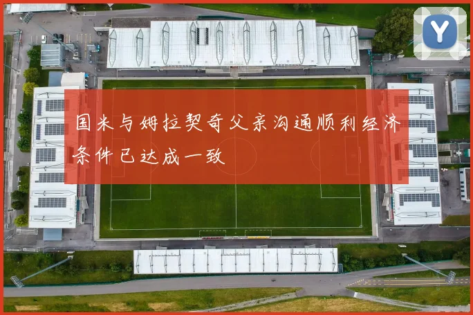 国米与姆拉契奇父亲沟通顺利经济条件已达成一致