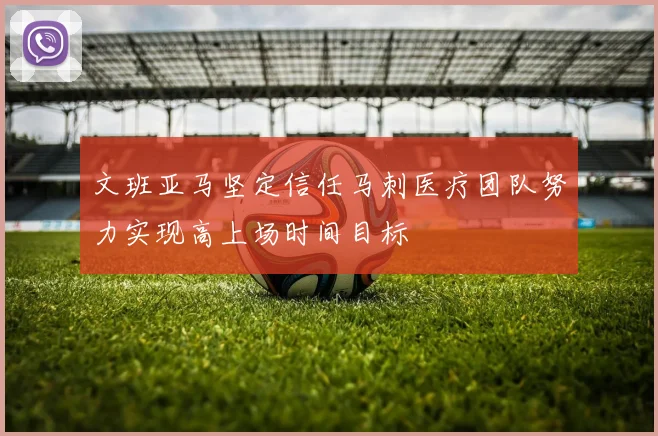 文班亚马坚定信任马刺医疗团队努力实现高上场时间目标