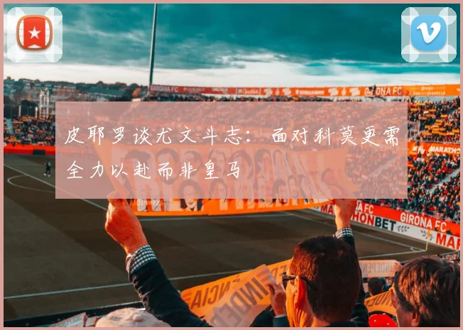 皮耶罗谈尤文斗志：面对科莫更需全力以赴而非皇马