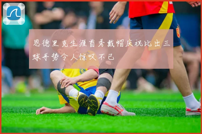 恩德里克生涯首秀戴帽庆祝比出三球手势令人惊叹不已