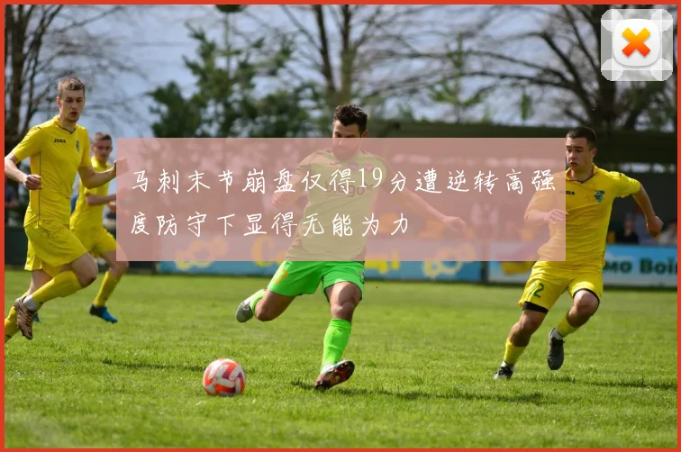 马刺末节崩盘仅得19分遭逆转高强度防守下显得无能为力