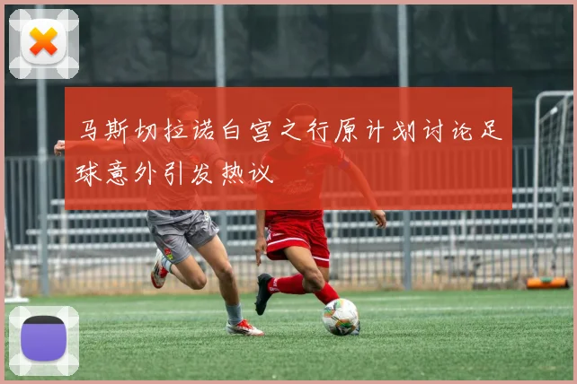 马斯切拉诺白宫之行原计划讨论足球意外引发热议