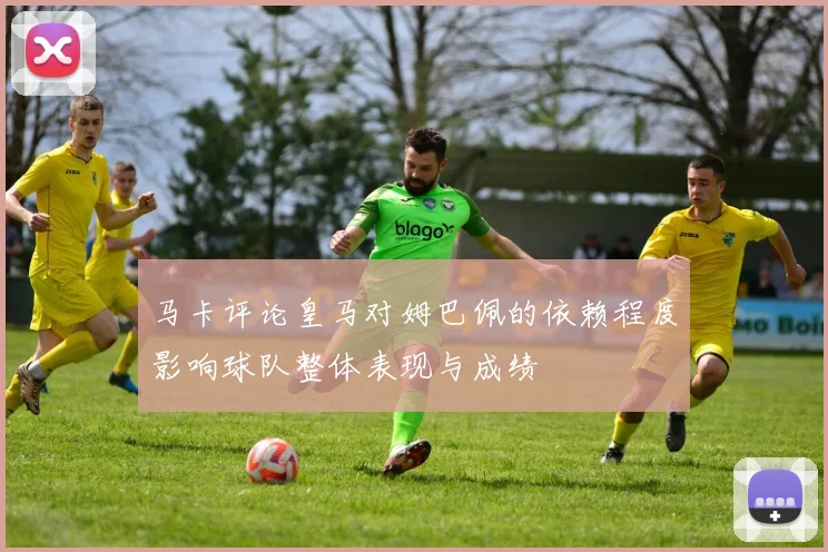 马卡评论皇马对姆巴佩的依赖程度影响球队整体表现与成绩