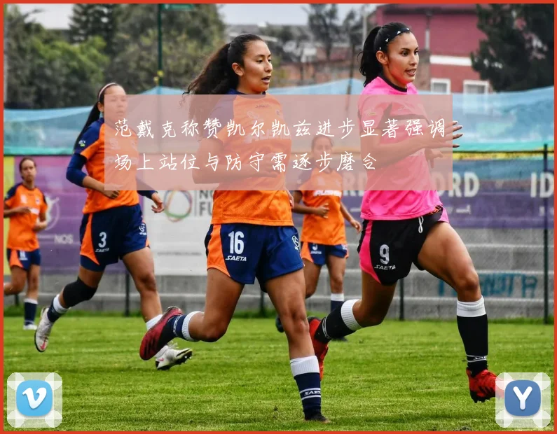 范戴克称赞凯尔凯兹进步显著强调场上站位与防守需逐步磨合