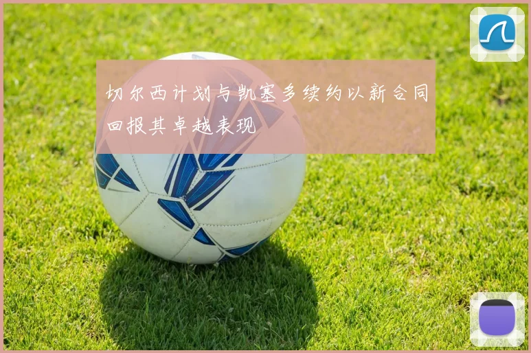 切尔西计划与凯塞多续约以新合同回报其卓越表现