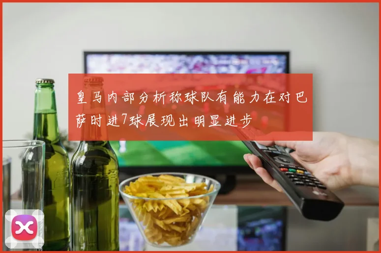 皇马内部分析称球队有能力在对巴萨时进7球展现出明显进步
