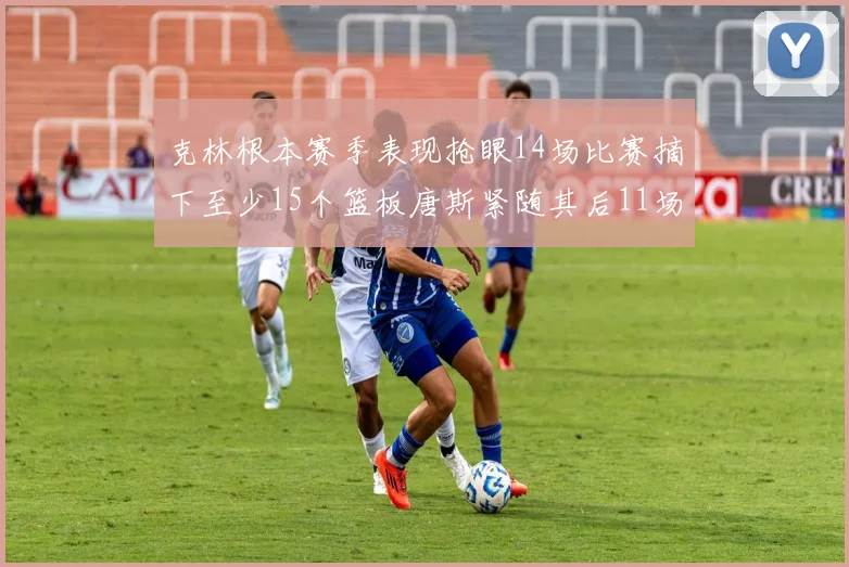 克林根本赛季表现抢眼14场比赛摘下至少15个篮板唐斯紧随其后11场精彩表现