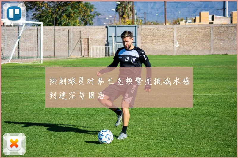热刺球员对弗兰克频繁变换战术感到迷茫与困惑