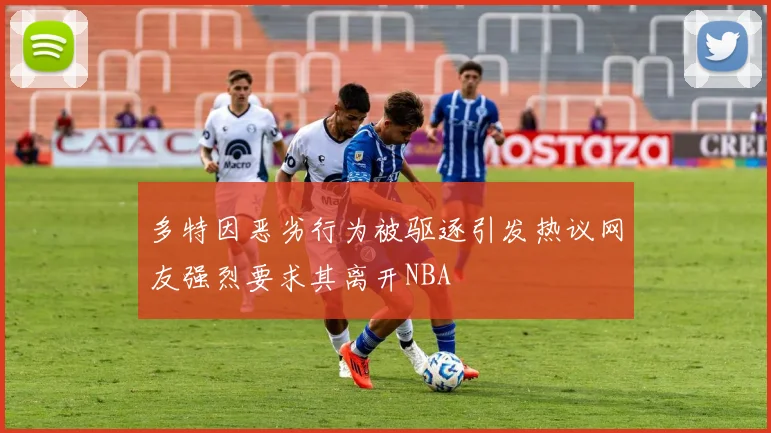 多特因恶劣行为被驱逐引发热议网友强烈要求其离开NBA