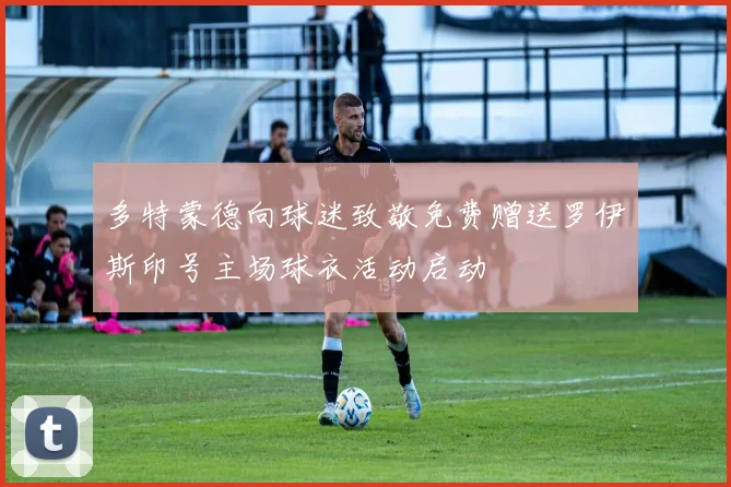 多特蒙德向球迷致敬免费赠送罗伊斯印号主场球衣活动启动