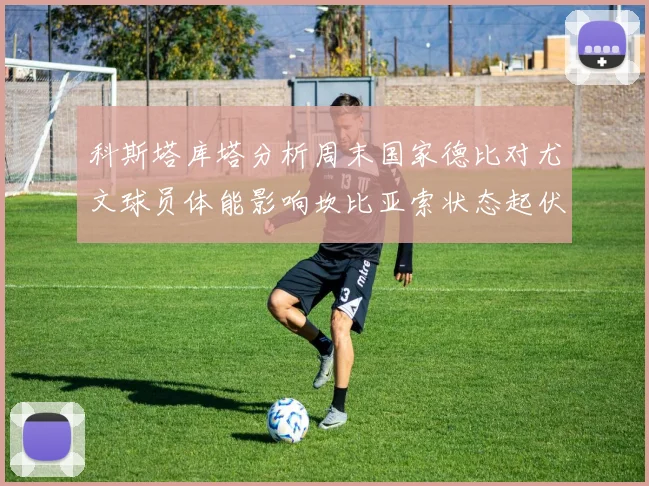 科斯塔库塔分析周末国家德比对尤文球员体能影响坎比亚索状态起伏不定