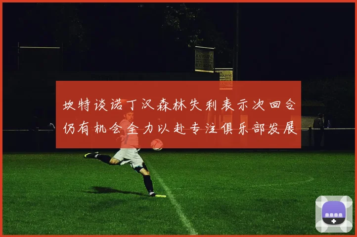 坎特谈诺丁汉森林失利表示次回合仍有机会全力以赴专注俱乐部发展