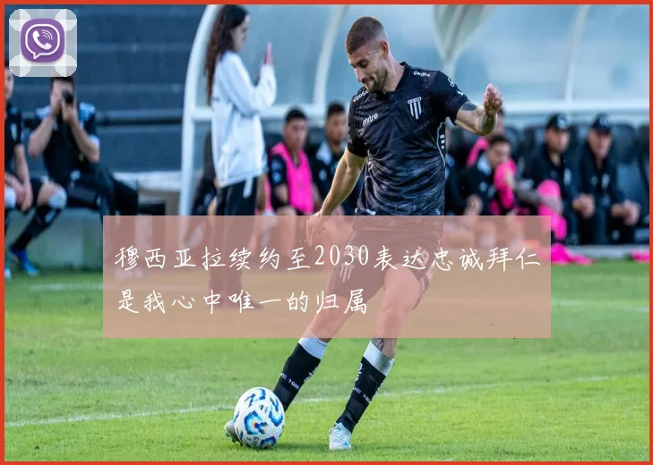 穆西亚拉续约至2030表达忠诚拜仁是我心中唯一的归属