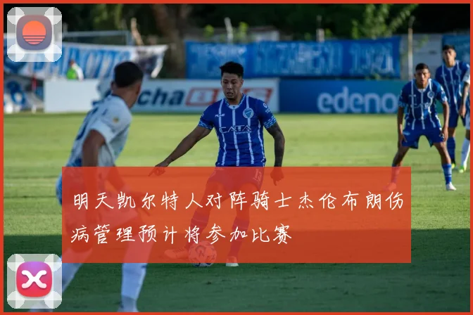 明天凯尔特人对阵骑士杰伦布朗伤病管理预计将参加比赛