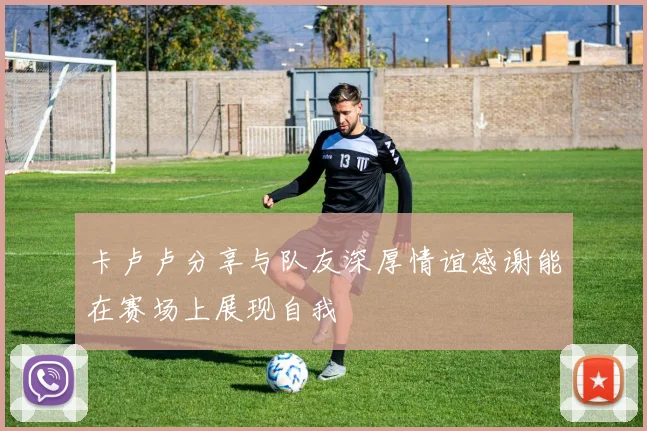 卡卢卢分享与队友深厚情谊感谢能在赛场上展现自我