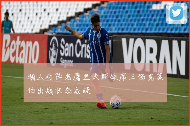 湖人对阵老鹰里夫斯缺席三场克莱伯出战状态成疑
