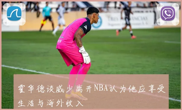霍华德谈威少离开NBA认为他应享受生活与海外收入