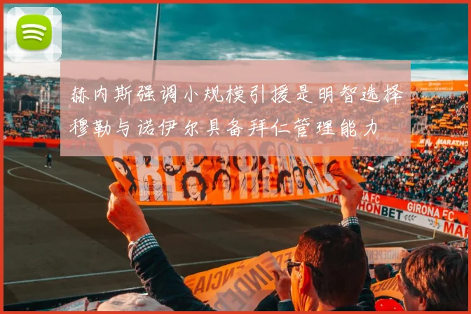 赫内斯强调小规模引援是明智选择穆勒与诺伊尔具备拜仁管理能力