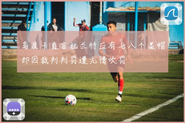 乌度卡直言杜兰特应有七八个盖帽却因裁判判罚遭无情吹罚
