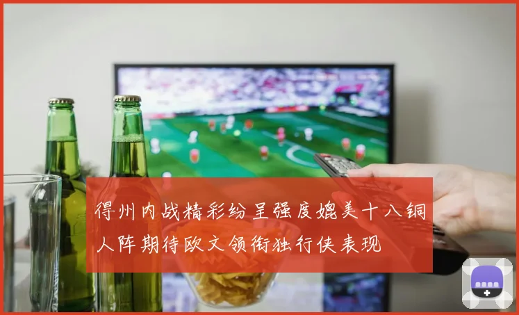 得州内战精彩纷呈强度媲美十八铜人阵期待欧文领衔独行侠表现