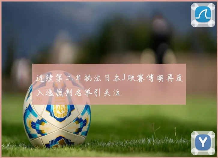 连续第二年执法日本J联赛傅明再度入选裁判名单引关注