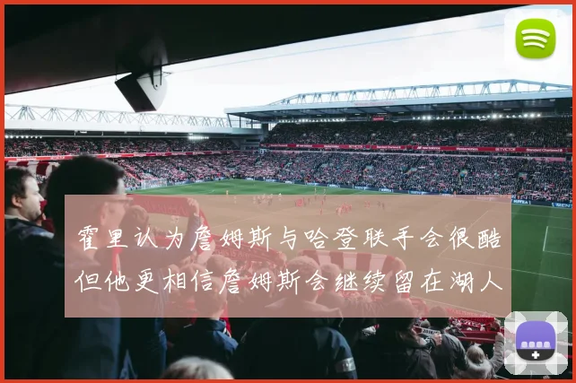 霍里认为詹姆斯与哈登联手会很酷但他更相信詹姆斯会继续留在湖人