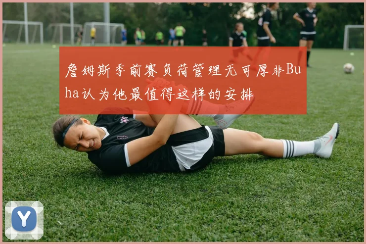 詹姆斯季前赛负荷管理无可厚非Buha认为他最值得这样的安排